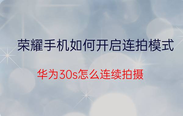 荣耀手机如何开启连拍模式 华为30s怎么连续拍摄？